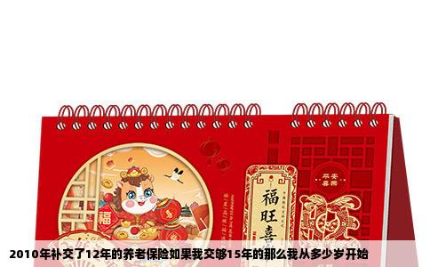 2010年补交了12年的养老保险如果我交够15年的那么我从多少岁开始