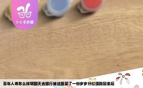 百年人寿怎么样呢那天去银行被说服买了一份岁岁分红保险回来后