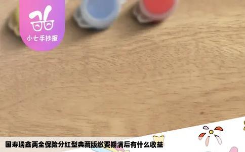 国寿瑞鑫两全保险分红型典藏版缴费期满后有什么收益