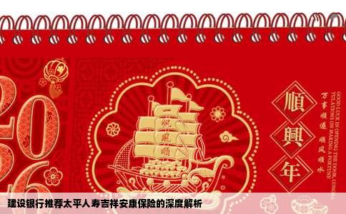 建设银行推荐太平人寿吉祥安康保险的深度解析
