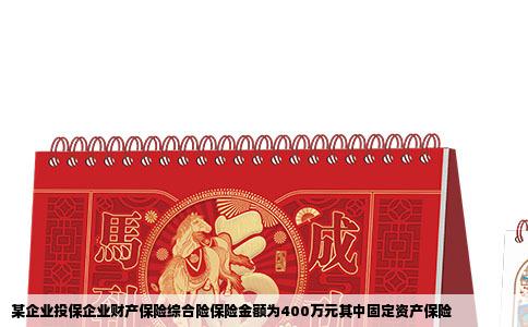 某企业投保企业财产保险综合险保险金额为400万元其中固定资产保险
