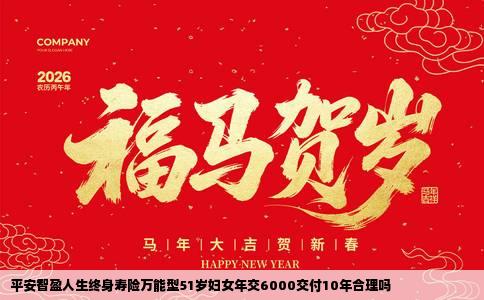 平安智盈人生终身寿险万能型51岁妇女年交6000交付10年合理吗