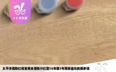 太平洋保险红福宝两全保险分红型10年期3年限缴最后能那多钱