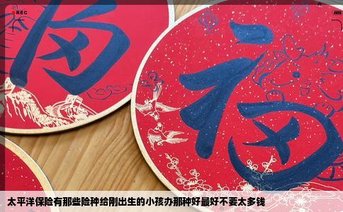 太平洋保险有那些险种给刚出生的小孩办那种好最好不要太多钱