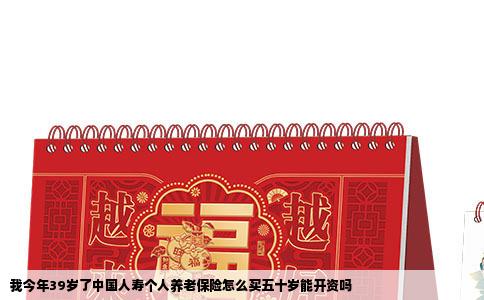 我今年39岁了中国人寿个人养老保险怎么买五十岁能开资吗
