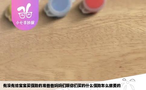 有没有给宝宝买保险的准爸爸妈妈们啊你们买的什么保险怎么缴费的