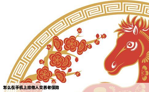 怎么在手机上给他人交养老保险