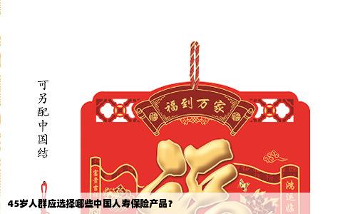 45岁人群应选择哪些中国人寿保险产品？
