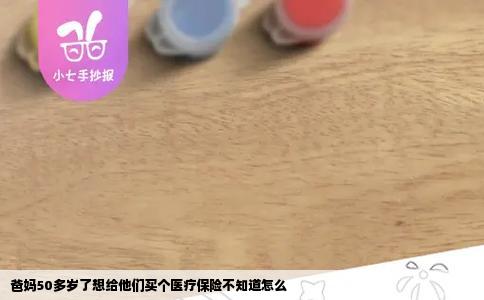 爸妈50多岁了想给他们买个医疗保险不知道怎么