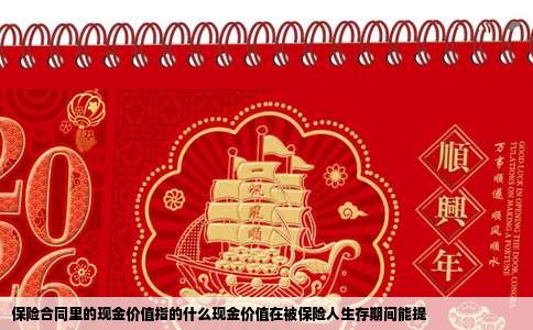 保险合同里的现金价值指的什么现金价值在被保险人生存期间能提