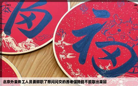 北京外来务工人员要辞职了想问问交的养老保险能不能取出来回