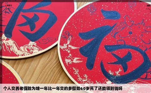 个人交养老保险为啥一年比一年交的多假如60岁死了还能领到钱吗