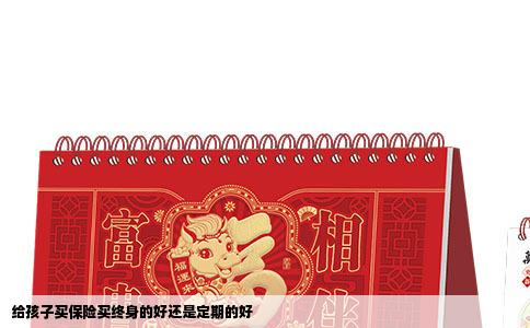 给孩子买保险买终身的好还是定期的好