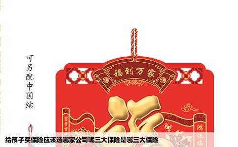 给孩子买保险应该选哪家公司呢三大保险是哪三大保险