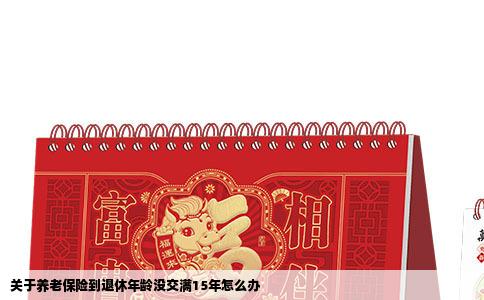 关于养老保险到退休年龄没交满15年怎么办