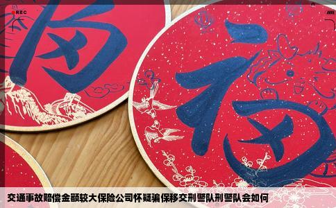 交通事故赔偿金额较大保险公司怀疑骗保移交刑警队刑警队会如何