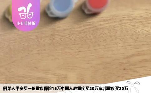 例某人平安买一份重疾保险15万中国人寿重疾买20万友邦重疾买20万