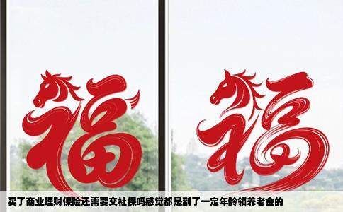 买了商业理财保险还需要交社保吗感觉都是到了一定年龄领养老金的