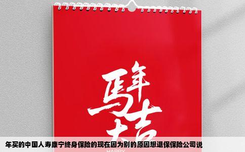 年买的中国人寿康宁终身保险的现在因为别的原因想退保保险公司说