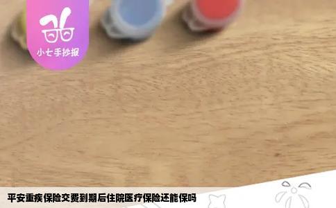 平安重疾保险交费到期后住院医疗保险还能保吗