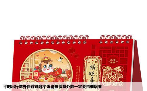 平时出行意外险该选哪个听说投保意外险一定要告知职业