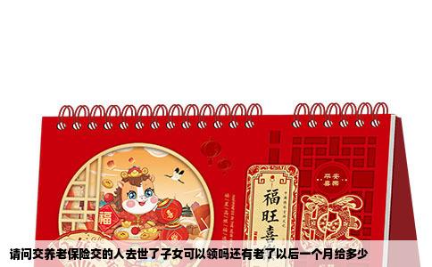 请问交养老保险交的人去世了子女可以领吗还有老了以后一个月给多少