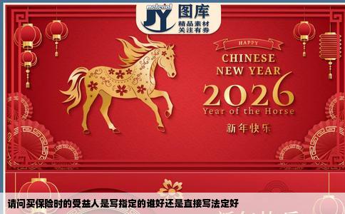 请问买保险时的受益人是写指定的谁好还是直接写法定好