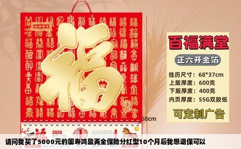 请问我买了5000元的国寿鸿盈两全保险分红型10个月后我想退保可以