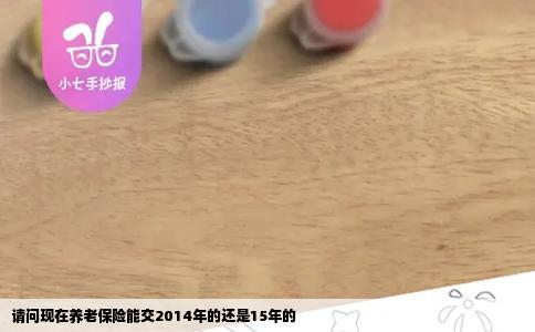 请问现在养老保险能交2014年的还是15年的
