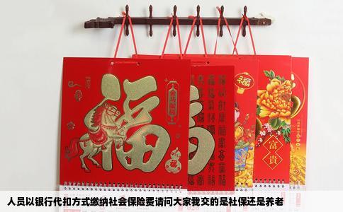 人员以银行代扣方式缴纳社会保险费请问大家我交的是社保还是养老