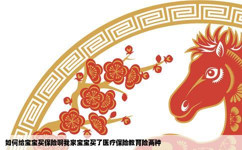 如何给宝宝买保险啊我家宝宝买了医疗保险教育险两种