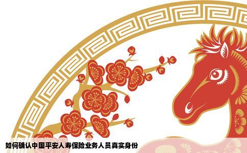 如何确认中国平安人寿保险业务人员真实身份