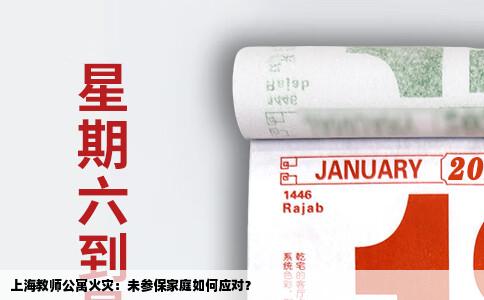 上海教师公寓火灾：未参保家庭如何应对？