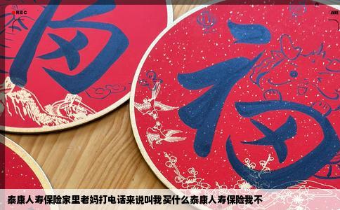 泰康人寿保险家里老妈打电话来说叫我买什么泰康人寿保险我不