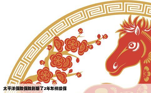 太平洋保险保险到期了2年怎样续保