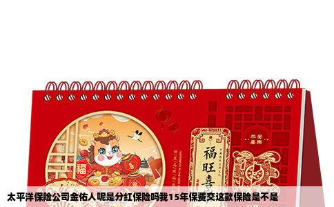 太平洋保险公司金佑人呢是分红保险吗我15年保费交这款保险是不是