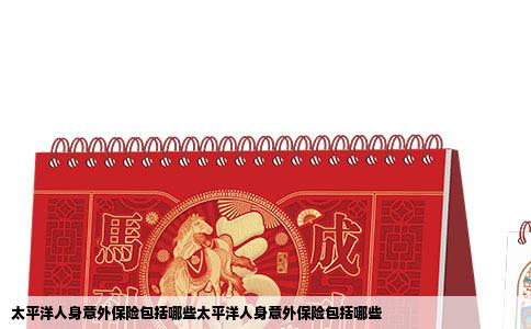 太平洋人身意外保险包括哪些太平洋人身意外保险包括哪些