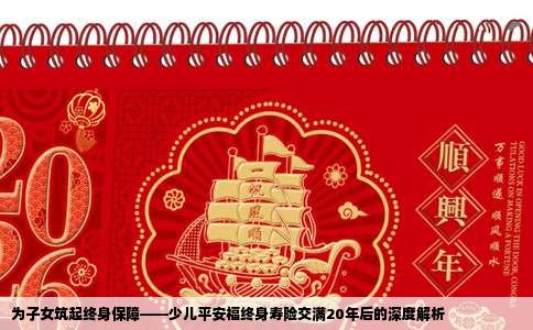 为子女筑起终身保障——少儿平安福终身寿险交满20年后的深度解析