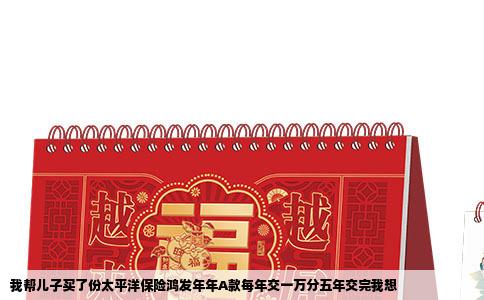 我帮儿子买了份太平洋保险鸿发年年A款每年交一万分五年交完我想