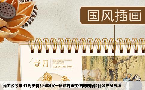 我老公今年41周岁有社保想买一份意外重疾住院的保险什么产品合适