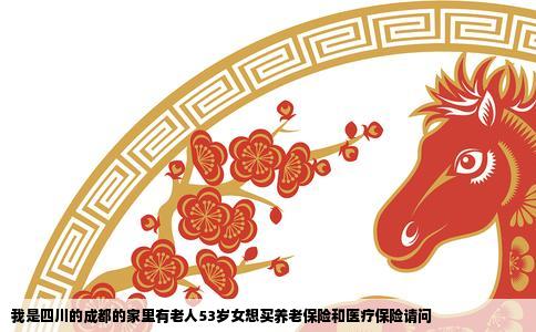 我是四川的成都的家里有老人53岁女想买养老保险和医疗保险请问