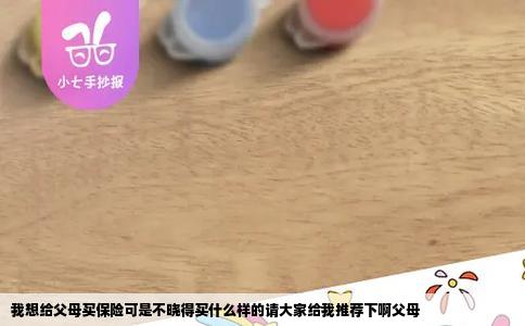 我想给父母买保险可是不晓得买什么样的请大家给我推荐下啊父母