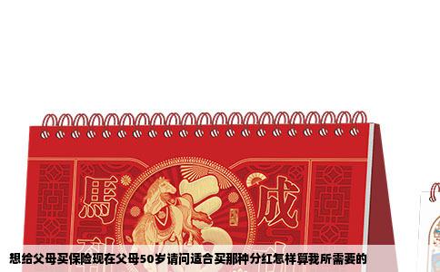 想给父母买保险现在父母50岁请问适合买那种分红怎样算我所需要的