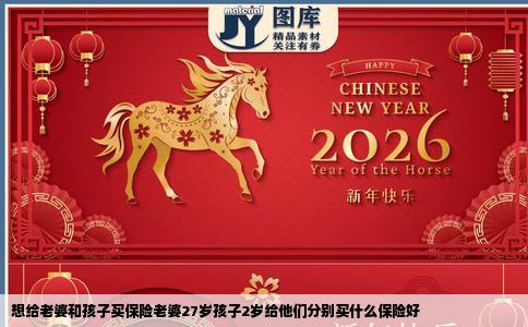 想给老婆和孩子买保险老婆27岁孩子2岁给他们分别买什么保险好