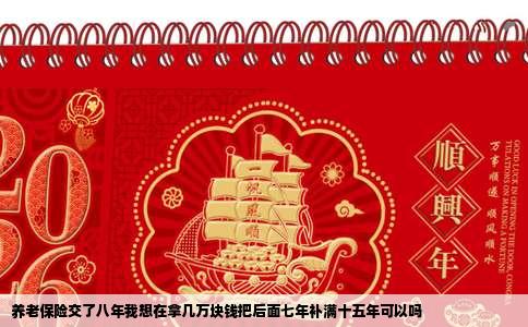 养老保险交了八年我想在拿几万块钱把后面七年补满十五年可以吗