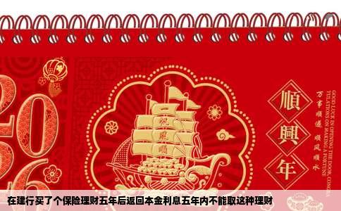 在建行买了个保险理财五年后返回本金利息五年内不能取这种理财