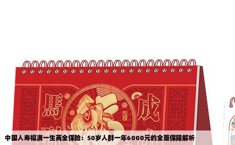 中国人寿福满一生两全保险：50岁人群一年6000元的全面保障解析