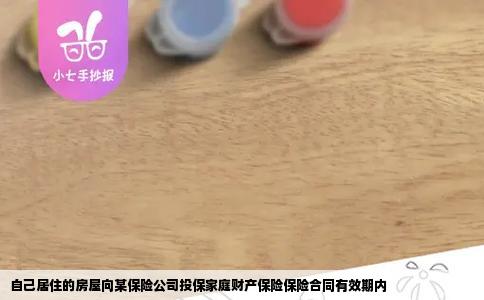 自己居住的房屋向某保险公司投保家庭财产保险保险合同有效期内
